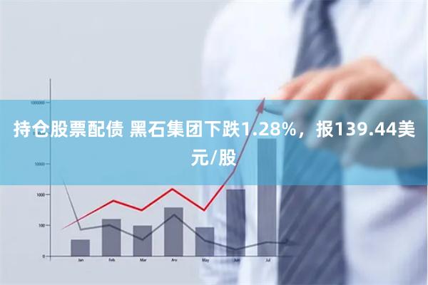 持仓股票配债 黑石集团下跌1.28%，报139.44美元/股