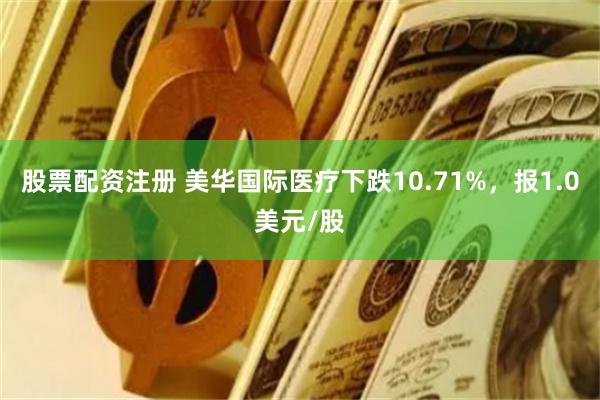 股票配资注册 美华国际医疗下跌10.71%，报1.0美元/股