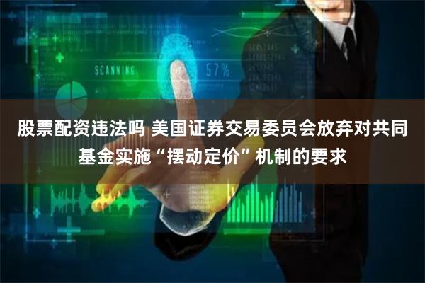 股票配资违法吗 美国证券交易委员会放弃对共同基金实施“摆动定价”机制的要求