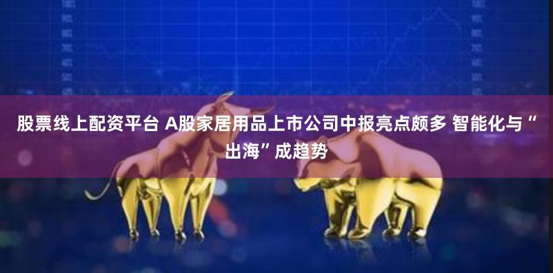 股票线上配资平台 A股家居用品上市公司中报亮点颇多 智能化与“出海”成趋势