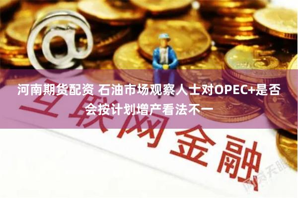 河南期货配资 石油市场观察人士对OPEC+是否会按计划增产看法不一