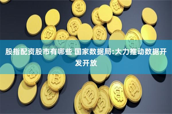 股指配资股市有哪些 国家数据局:大力推动数据开发开放