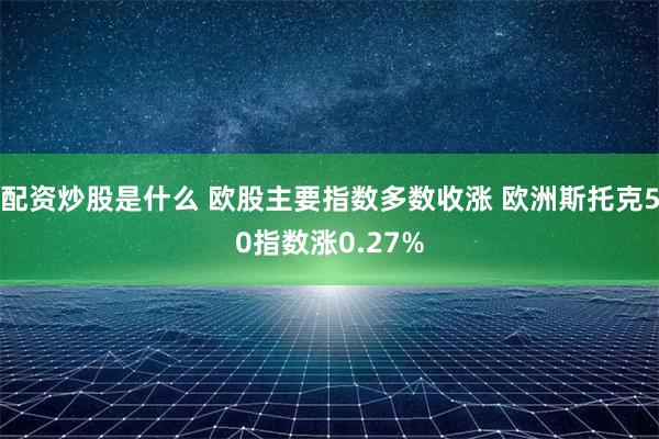 配资炒股是什么 欧股主要指数多数收涨 欧洲斯托克50指数涨0.27%