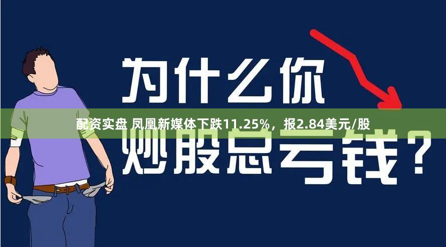 配资实盘 凤凰新媒体下跌11.25%，报2.84美元/股