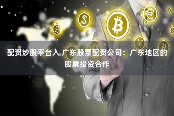 配资炒股平台入 广东股票配资公司：广东地区的股票投资合作