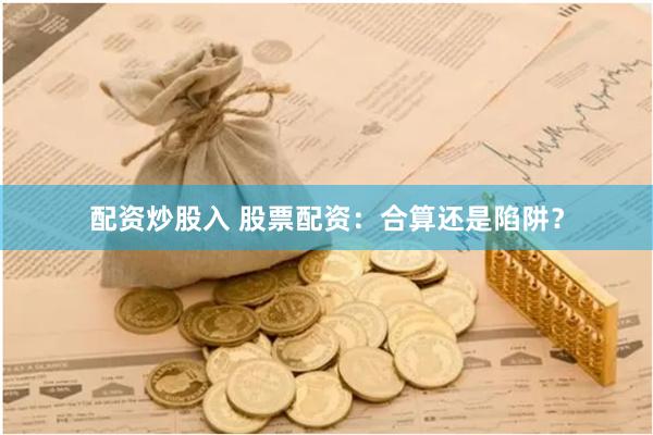 配资炒股入 股票配资：合算还是陷阱？