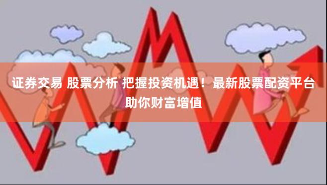 证券交易 股票分析 把握投资机遇！最新股票配资平台助你财富增值