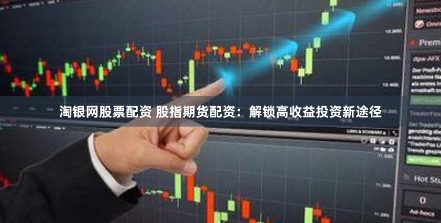 淘银网股票配资 股指期货配资：解锁高收益投资新途径