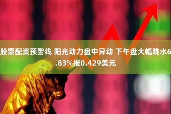 股票配资预警线 阳光动力盘中异动 下午盘大幅跳水6.83%报0.429美元