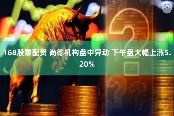 168股票配资 尚德机构盘中异动 下午盘大幅上涨5.20%