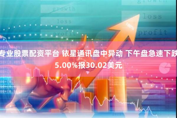 专业股票配资平台 铱星通讯盘中异动 下午盘急速下跌5.00%报30.02美元