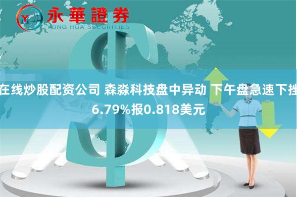 在线炒股配资公司 森淼科技盘中异动 下午盘急速下挫6.79%报0.818美元