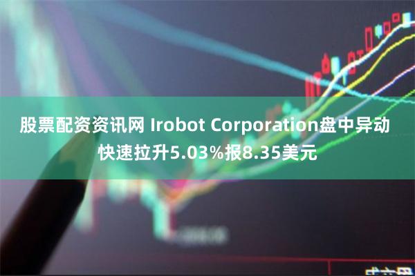 股票配资资讯网 Irobot Corporation盘中异动 快速拉升5.03%报8.35美元