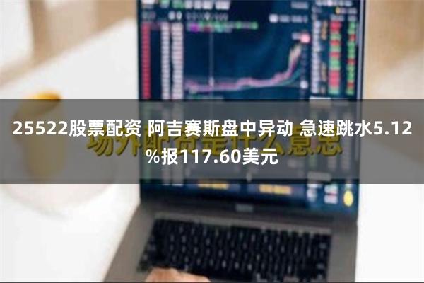 25522股票配资 阿吉赛斯盘中异动 急速跳水5.12%报117.60美元