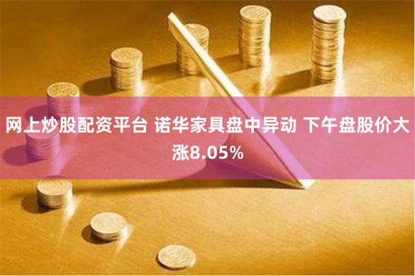 网上炒股配资平台 诺华家具盘中异动 下午盘股价大涨8.05%