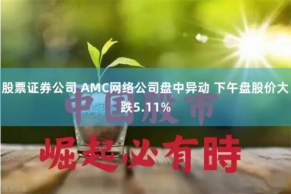 股票证券公司 AMC网络公司盘中异动 下午盘股价大跌5.11%