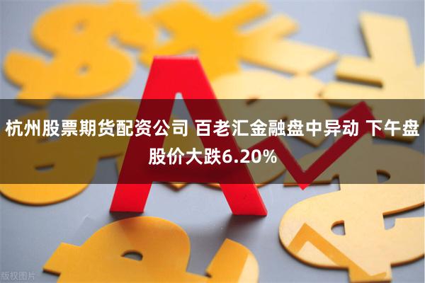 杭州股票期货配资公司 百老汇金融盘中异动 下午盘股价大跌6.20%