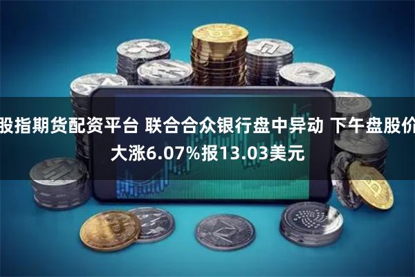 股指期货配资平台 联合合众银行盘中异动 下午盘股价大涨6.07%报13.03美元