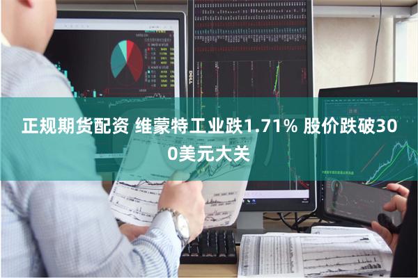 正规期货配资 维蒙特工业跌1.71% 股价跌破300美元大关