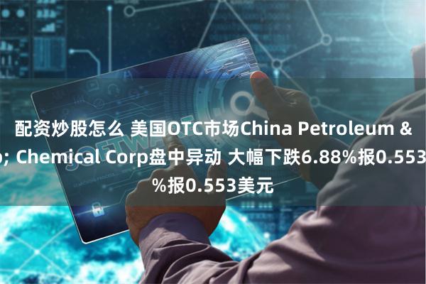 配资炒股怎么 美国OTC市场China Petroleum & Chemical Corp盘中异动 大幅下跌6.88%报0.553美元