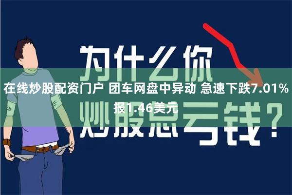 在线炒股配资门户 团车网盘中异动 急速下跌7.01%报1.46美元