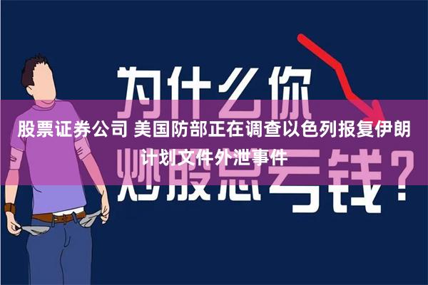 股票证券公司 美国防部正在调查以色列报复伊朗计划文件外泄事件