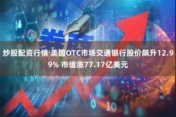 炒股配资行情 美国OTC市场交通银行股价飙升12.99% 市值涨77.17亿美元