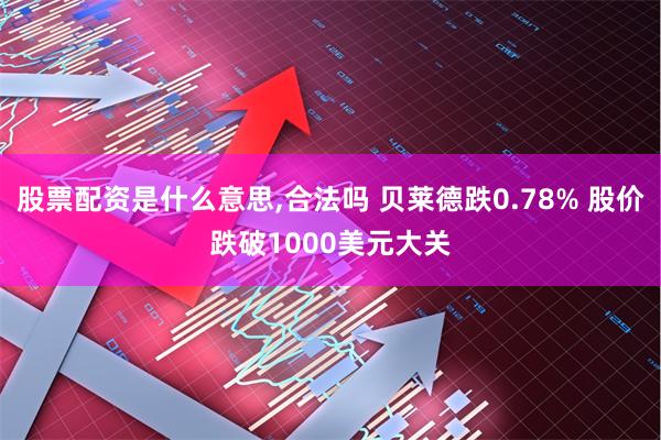 股票配资是什么意思,合法吗 贝莱德跌0.78% 股价跌破1000美元大关