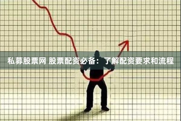 私募股票网 股票配资必备：了解配资要求和流程