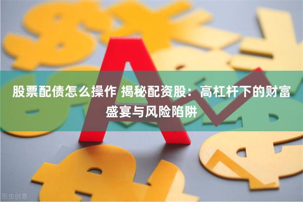 股票配债怎么操作 揭秘配资股：高杠杆下的财富盛宴与风险陷阱