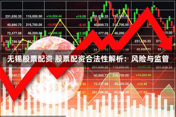 无锡股票配资 股票配资合法性解析：风险与监管