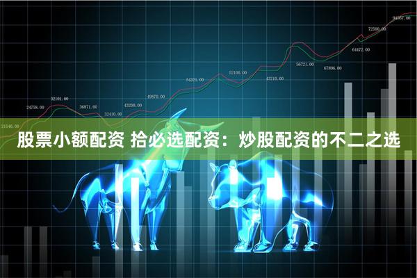股票小额配资 拾必选配资：炒股配资的不二之选