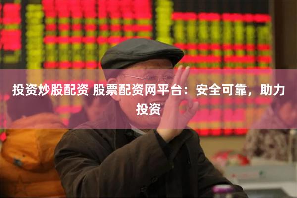 投资炒股配资 股票配资网平台：安全可靠，助力投资