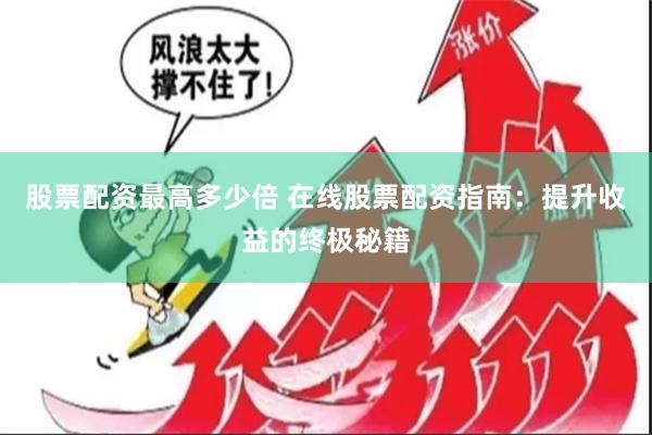 股票配资最高多少倍 在线股票配资指南：提升收益的终极秘籍
