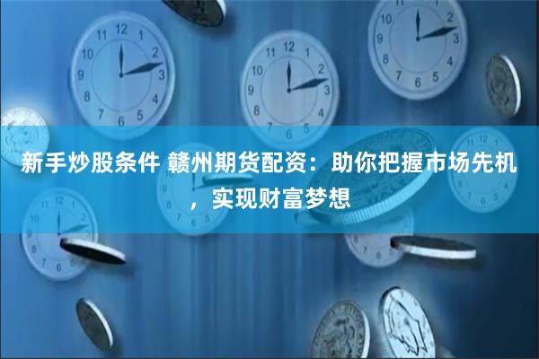 新手炒股条件 赣州期货配资：助你把握市场先机，实现财富梦想