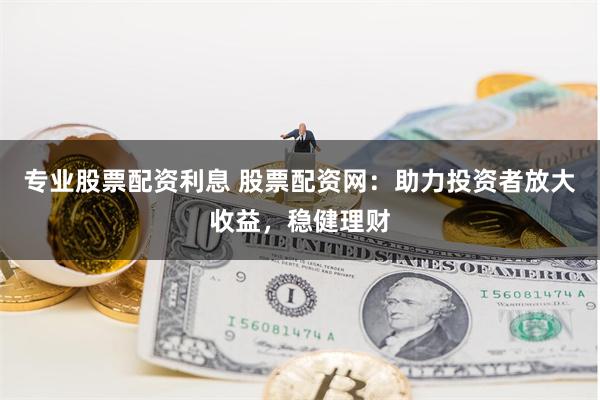 专业股票配资利息 股票配资网：助力投资者放大收益，稳健理财