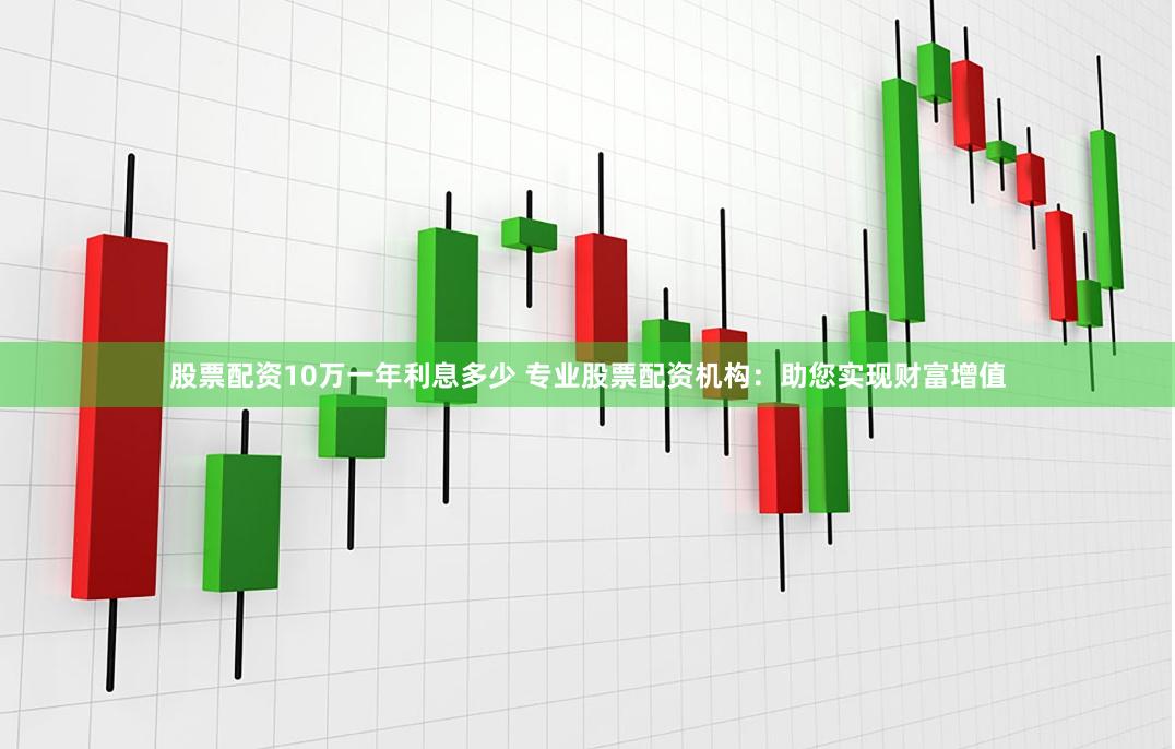 股票配资10万一年利息多少 专业股票配资机构:助您实现财富增值