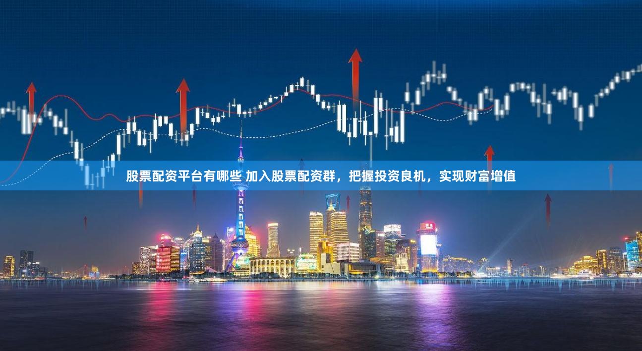 股票配资平台有哪些 加入股票配资群，把握投资良机，实现财富增值