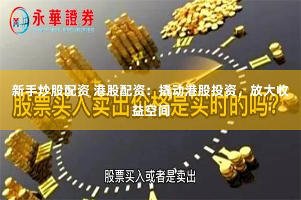 新手炒股配资 港股配资：撬动港股投资，放大收益空间