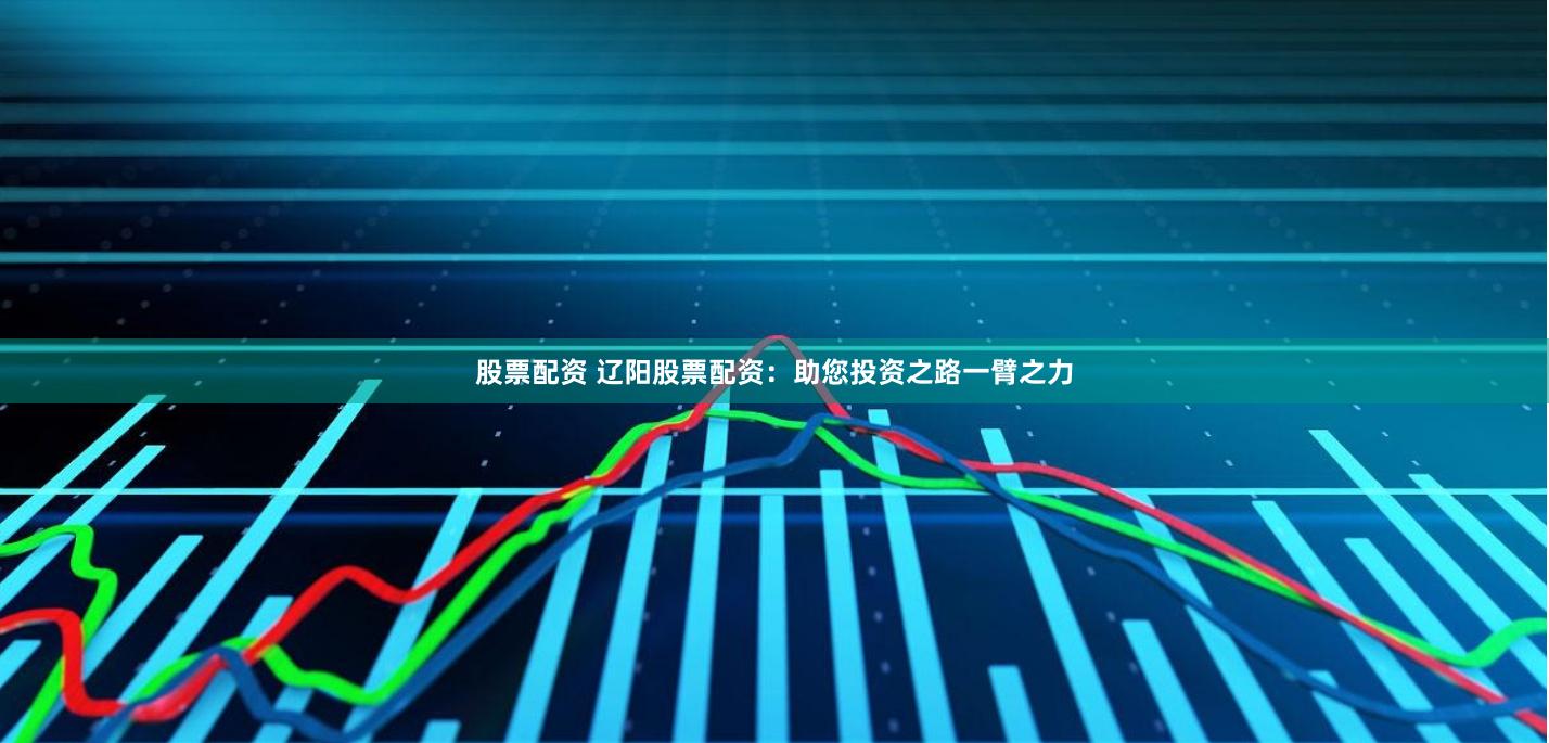 股票配资 辽阳股票配资：助您投资之路一臂之力
