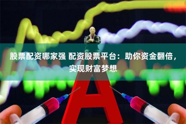 股票配资哪家强 配资股票平台：助你资金翻倍，实现财富梦想