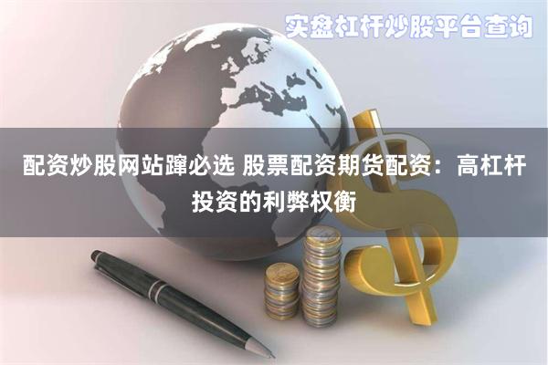配资炒股网站蹿必选 股票配资期货配资：高杠杆投资的利弊权衡