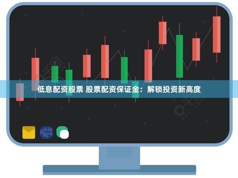 低息配资股票 股票配资保证金：解锁投资新高度