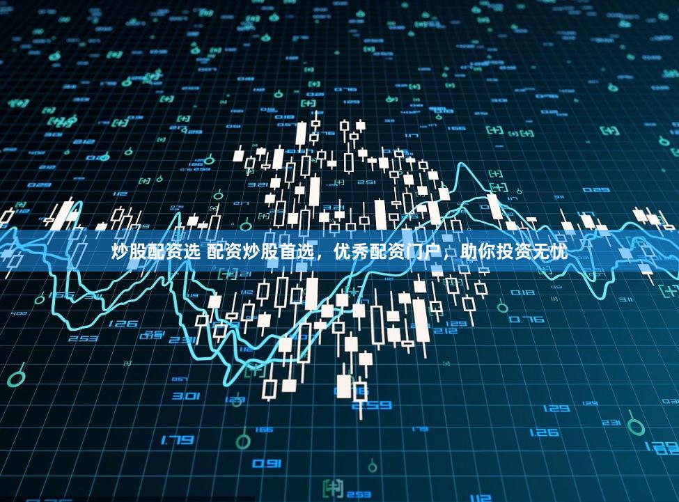 炒股配资选 配资炒股首选，优秀配资门户，助你投资无忧