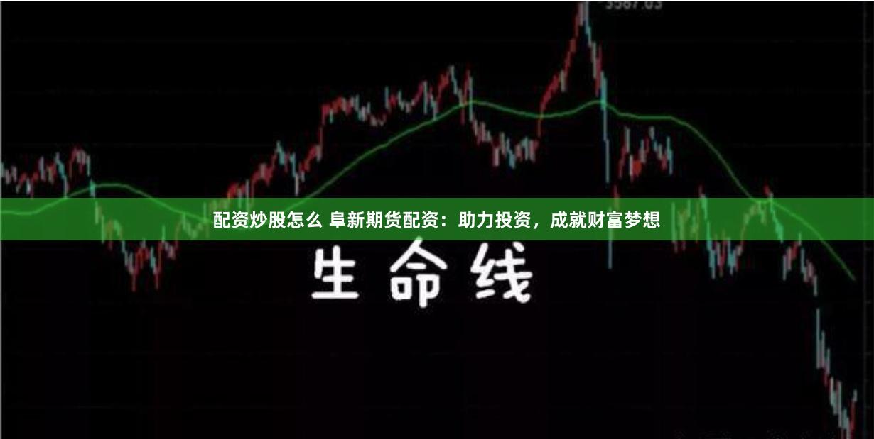 配资炒股怎么 阜新期货配资：助力投资，成就财富梦想