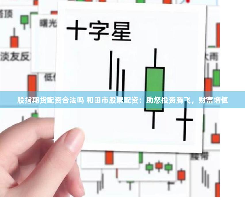 股指期货配资合法吗 和田市股票配资：助您投资腾飞，财富增值