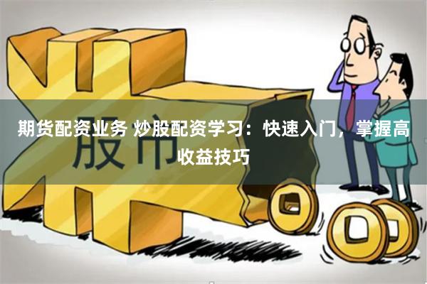 期货配资业务 炒股配资学习：快速入门，掌握高收益技巧