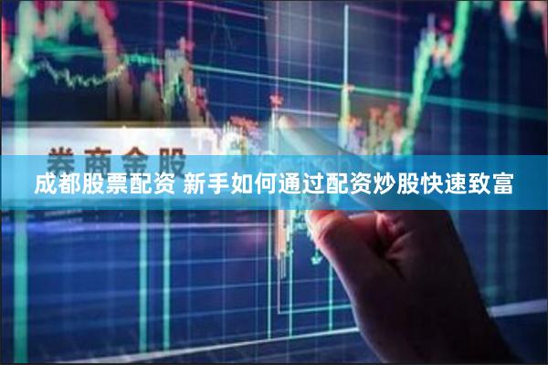 成都股票配资 新手如何通过配资炒股快速致富