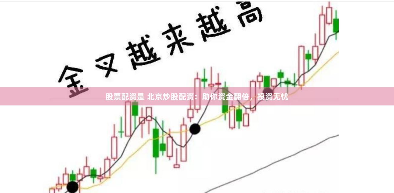 股票配资是 北京炒股配资：助你资金翻倍，投资无忧