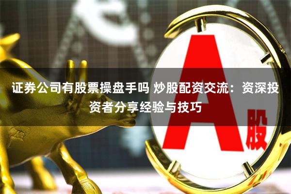 证券公司有股票操盘手吗 炒股配资交流:资深投资者分享经验与技巧